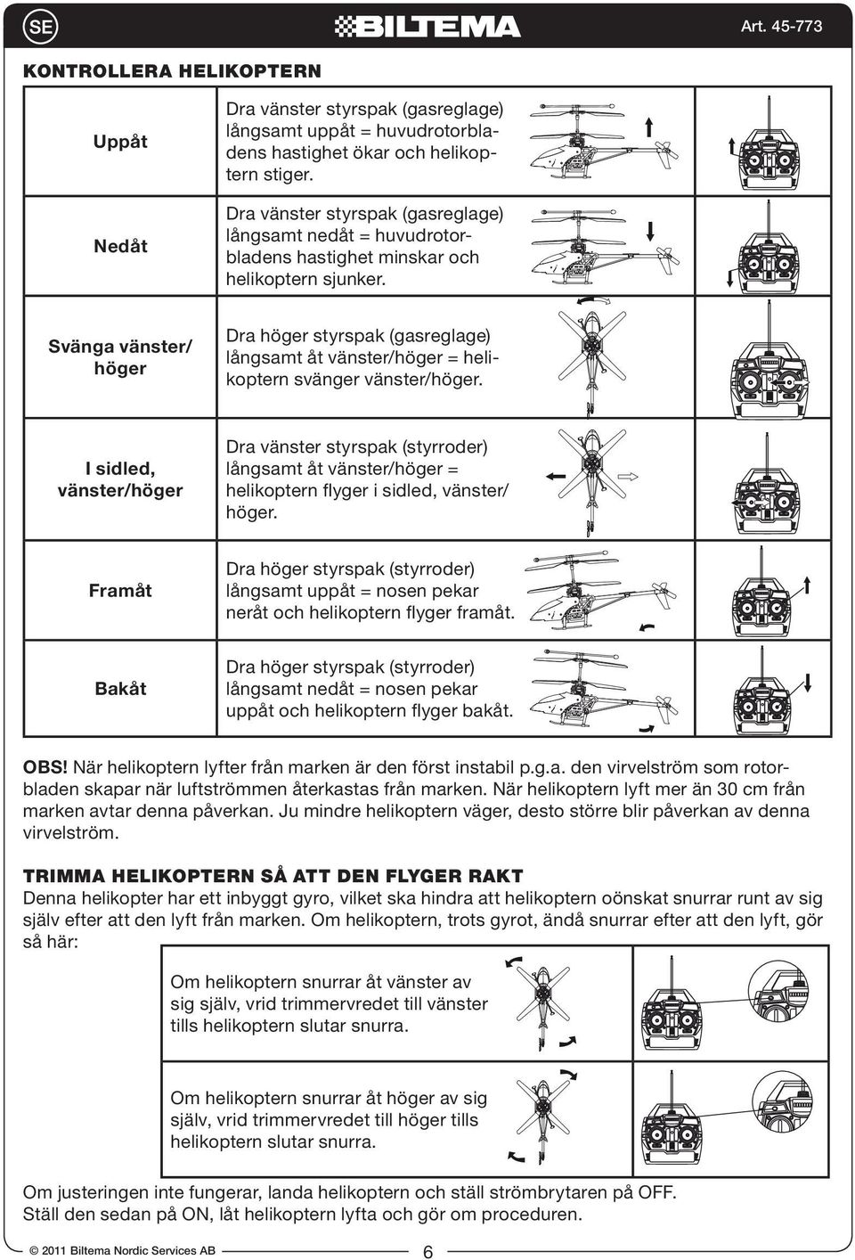 Svänga vänster/ höger Dra höger styrspak (gasreglage) långsamt åt vänster/höger = helikoptern svänger vänster/höger.