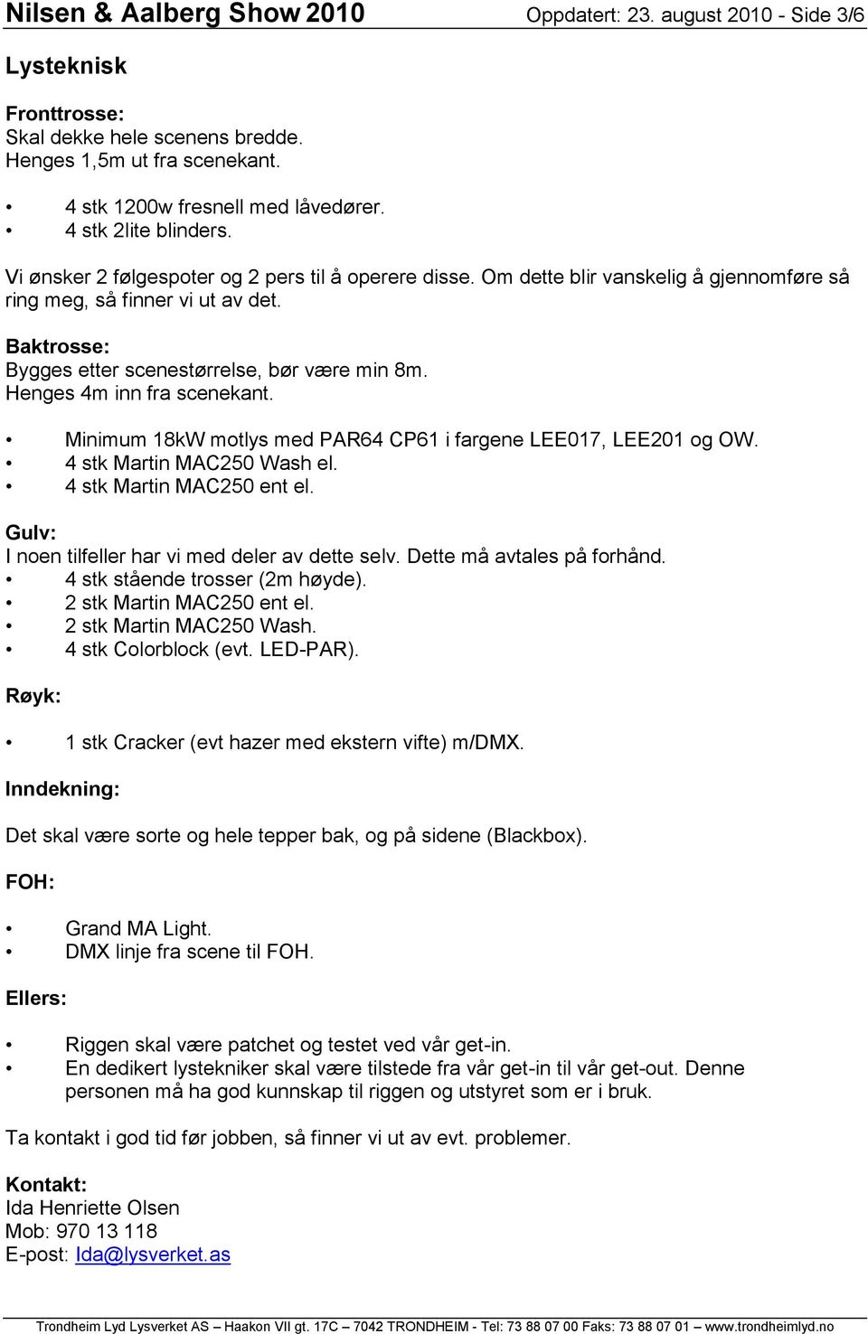 Baktrosse: Bygges etter scenestørrelse, bør være min 8m. Henges 4m inn fra scenekant. Minimum 18kW motlys med PAR64 CP61 i fargene LEE017, LEE201 og OW. 4 stk Martin MAC250 Wash el.