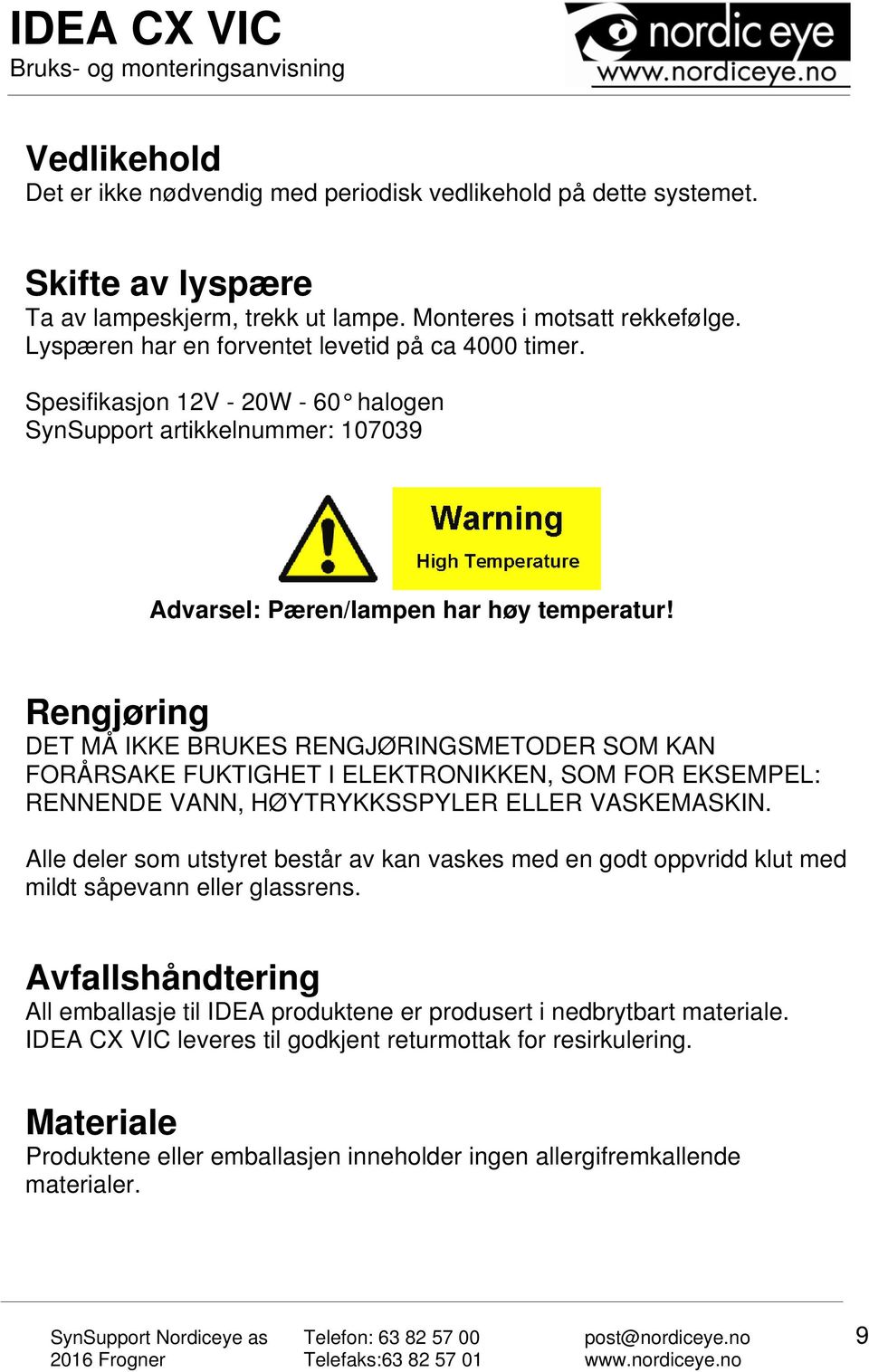 Rengjøring DET MÅ IKKE BRUKES RENGJØRINGSMETODER SOM KAN FORÅRSAKE FUKTIGHET I ELEKTRONIKKEN, SOM FOR EKSEMPEL: RENNENDE VANN, HØYTRYKKSSPYLER ELLER VASKEMASKIN.