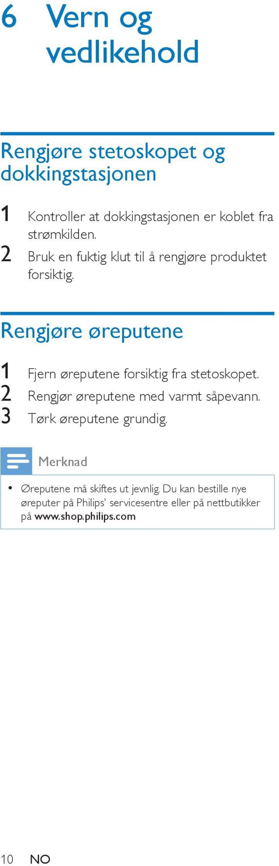 Rengjøre øreputene 1 Fjern øreputene forsiktig fra stetoskopet. 2 Rengjør øreputene med varmt såpevann.