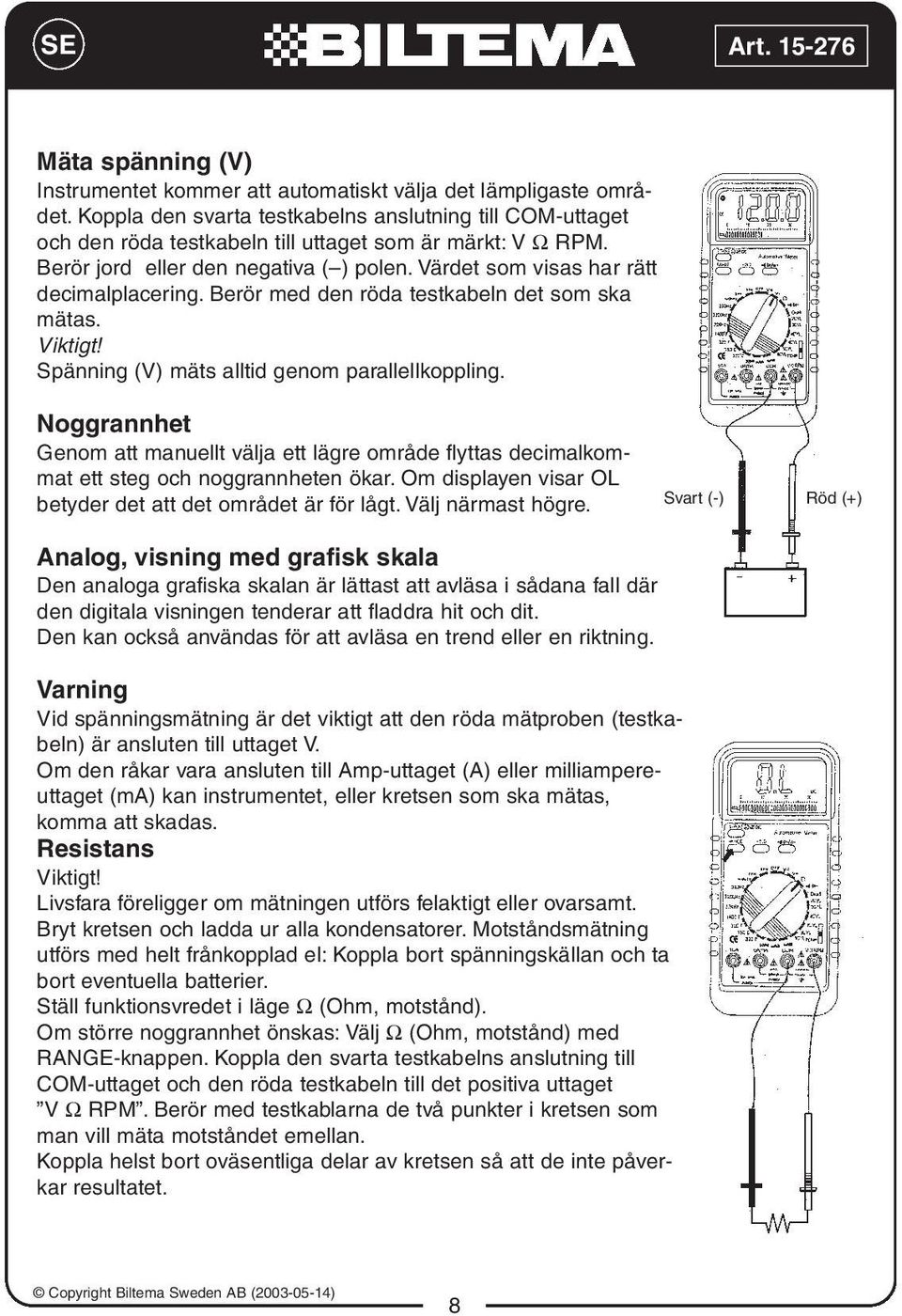 Värdet som visas har rätt decimalplacering. Berör med den röda testkabeln det som ska mätas. Viktigt! Spänning (V) mäts alltid genom parallellkoppling.