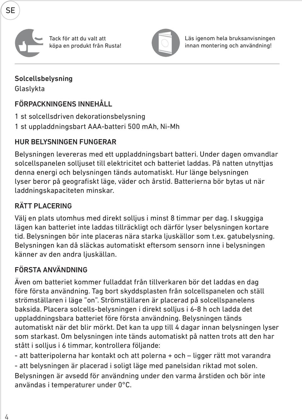 uppladdningsbart batteri. Under dagen omvandlar solcellspanelen solljuset till elektricitet och batteriet laddas. På natten utnyttjas denna energi och belysningen tänds automatiskt.