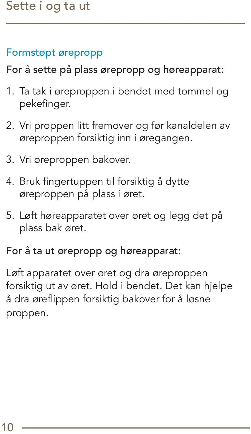 Bruk fingertuppen til forsiktig å dytte øreproppen på plass i øret. 5. Løft høreapparatet over øret og legg det på plass bak øret.