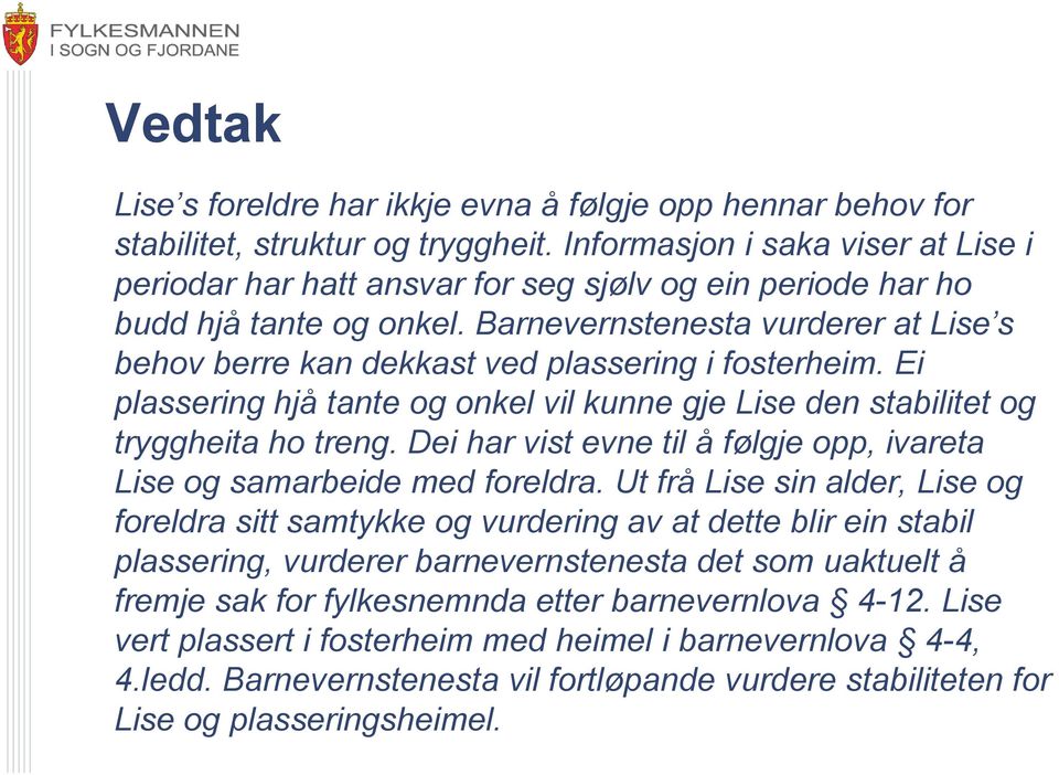 Barnevernstenesta vurderer at Lise s behov berre kan dekkast ved plassering i fosterheim. Ei plassering hjå tante og onkel vil kunne gje Lise den stabilitet og tryggheita ho treng.