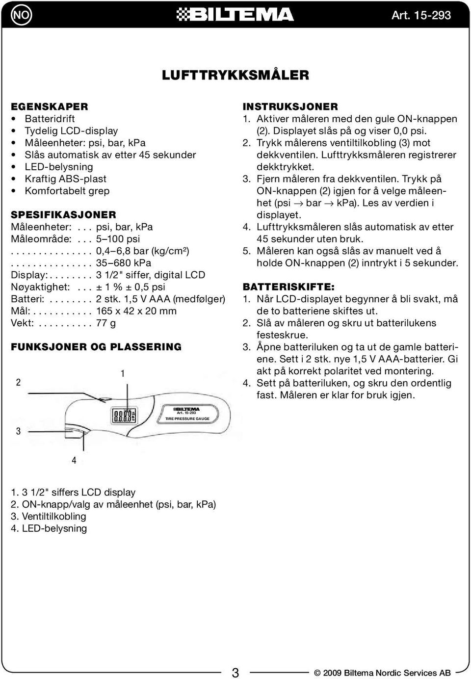 ,5 V AAA (medfølger) Mål: 65 x x 0 mm Vekt: 77 g Funksjoner og plassering Instruksjoner. Aktiver måleren med den gule ON-knappen (). Displayet slås på og viser 0,0 psi.