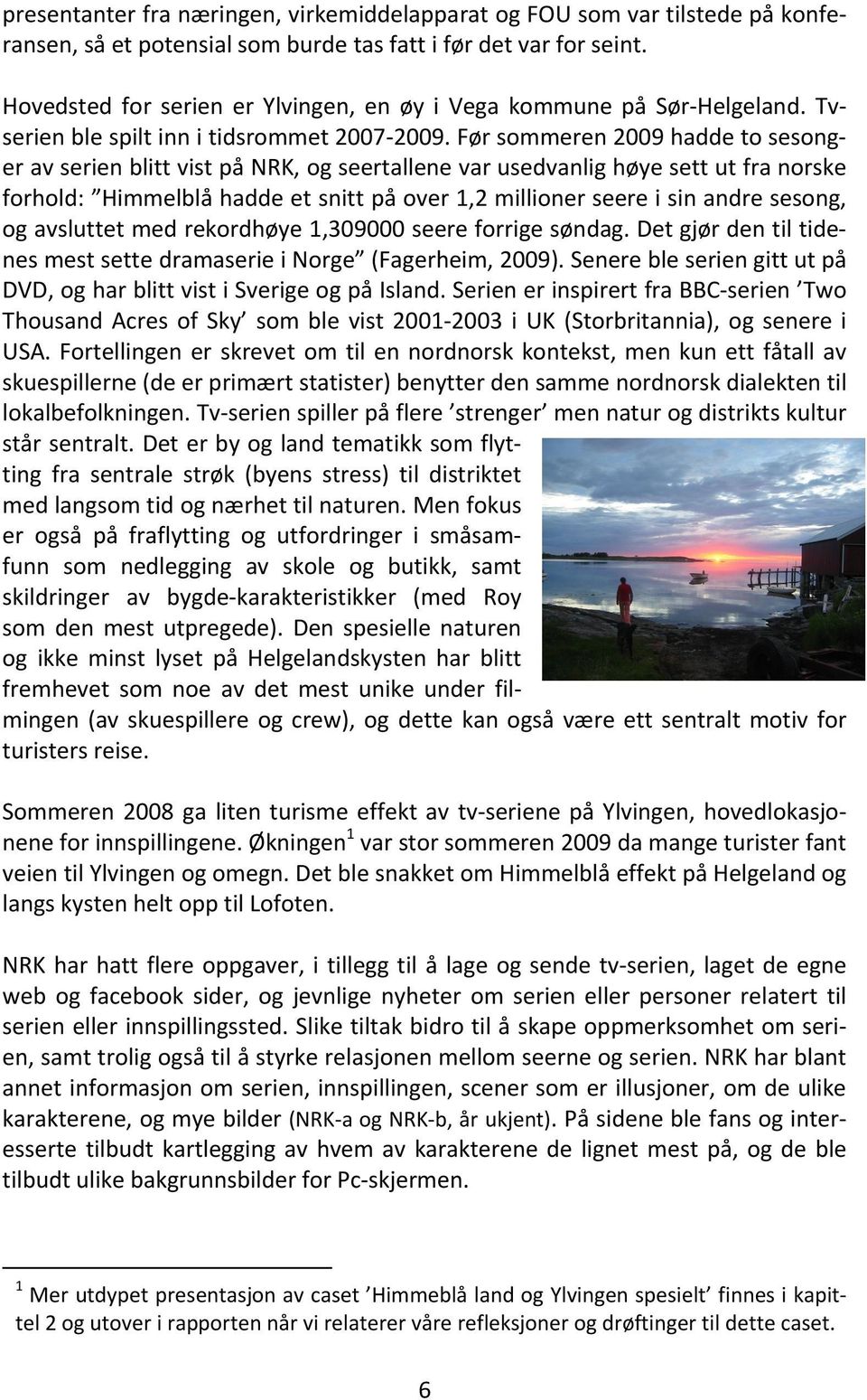 Før sommeren 2009 hadde to sesonger av serien blitt vist på NRK, og seertallene var usedvanlig høye sett ut fra norske forhold: Himmelblå hadde et snitt på over 1,2 millioner seere i sin andre