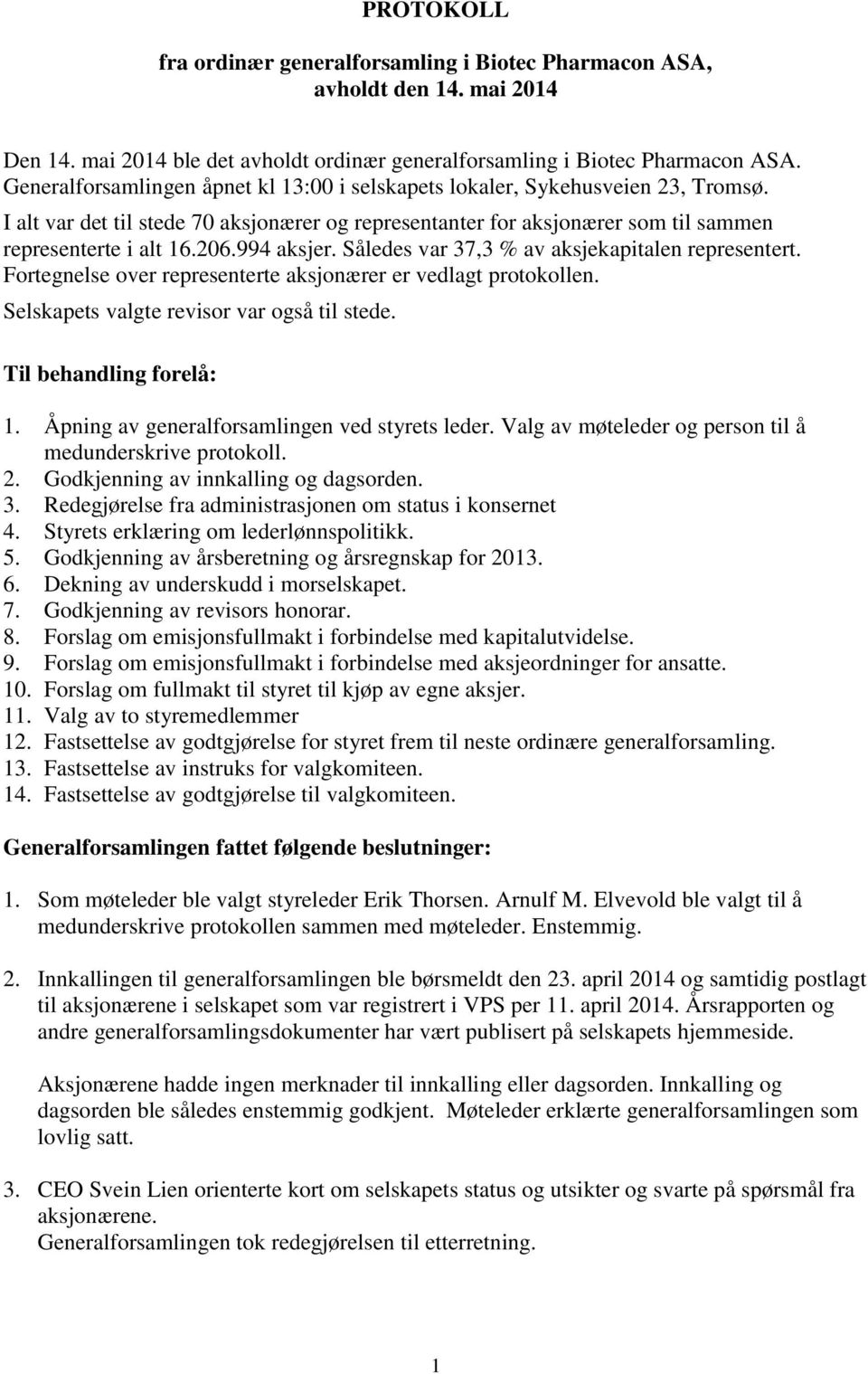 994 aksjer. Således var 37,3 % av aksjekapitalen representert. Fortegnelse over representerte aksjonærer er vedlagt protokollen. Selskapets valgte revisor var også til stede. Til behandling forelå: 1.