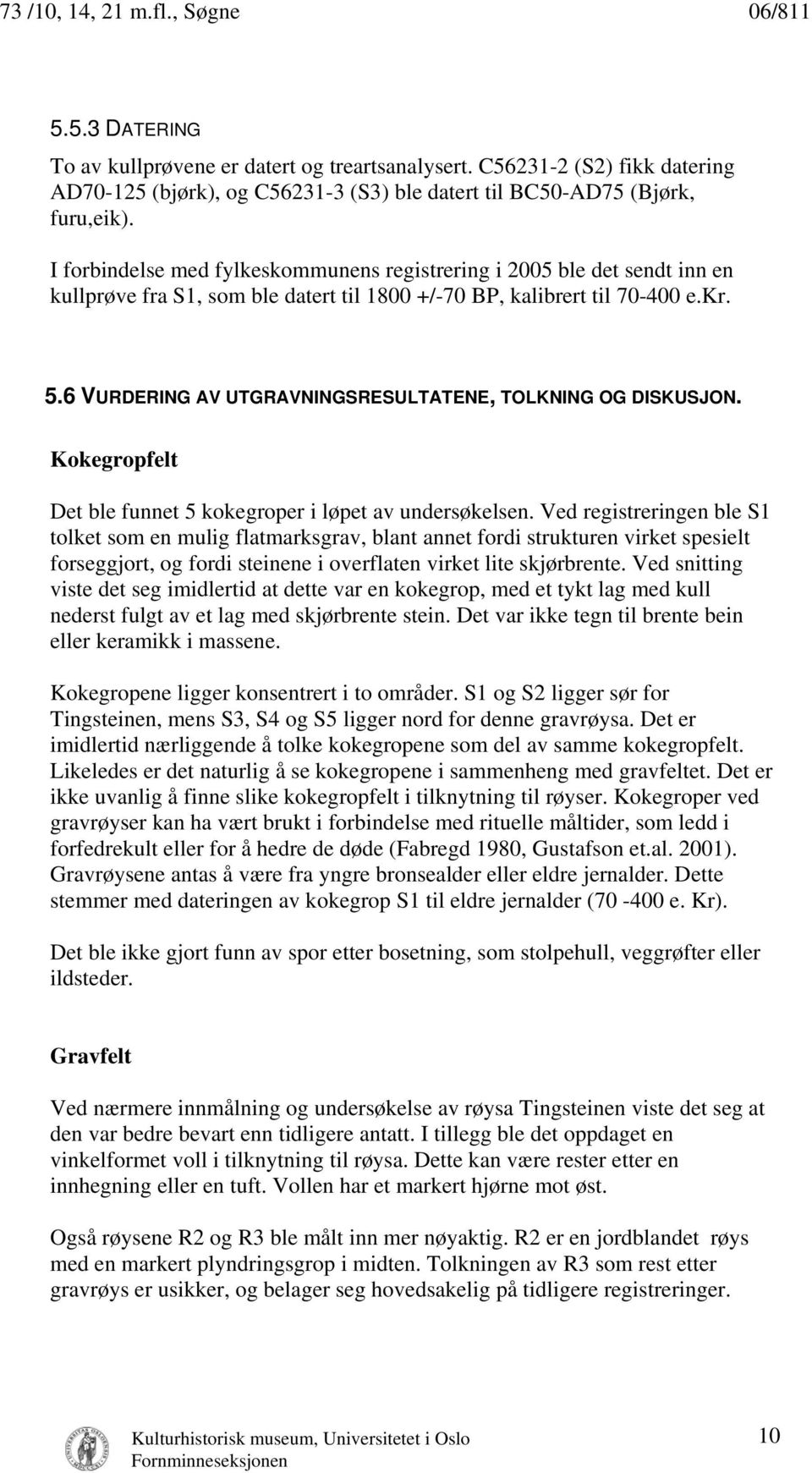 I forbindelse med fylkeskommunens registrering i 2005 ble det sendt inn en kullprøve fra S1, som ble datert til 1800 +/-70 BP, kalibrert til 70-400 e.kr. 5.