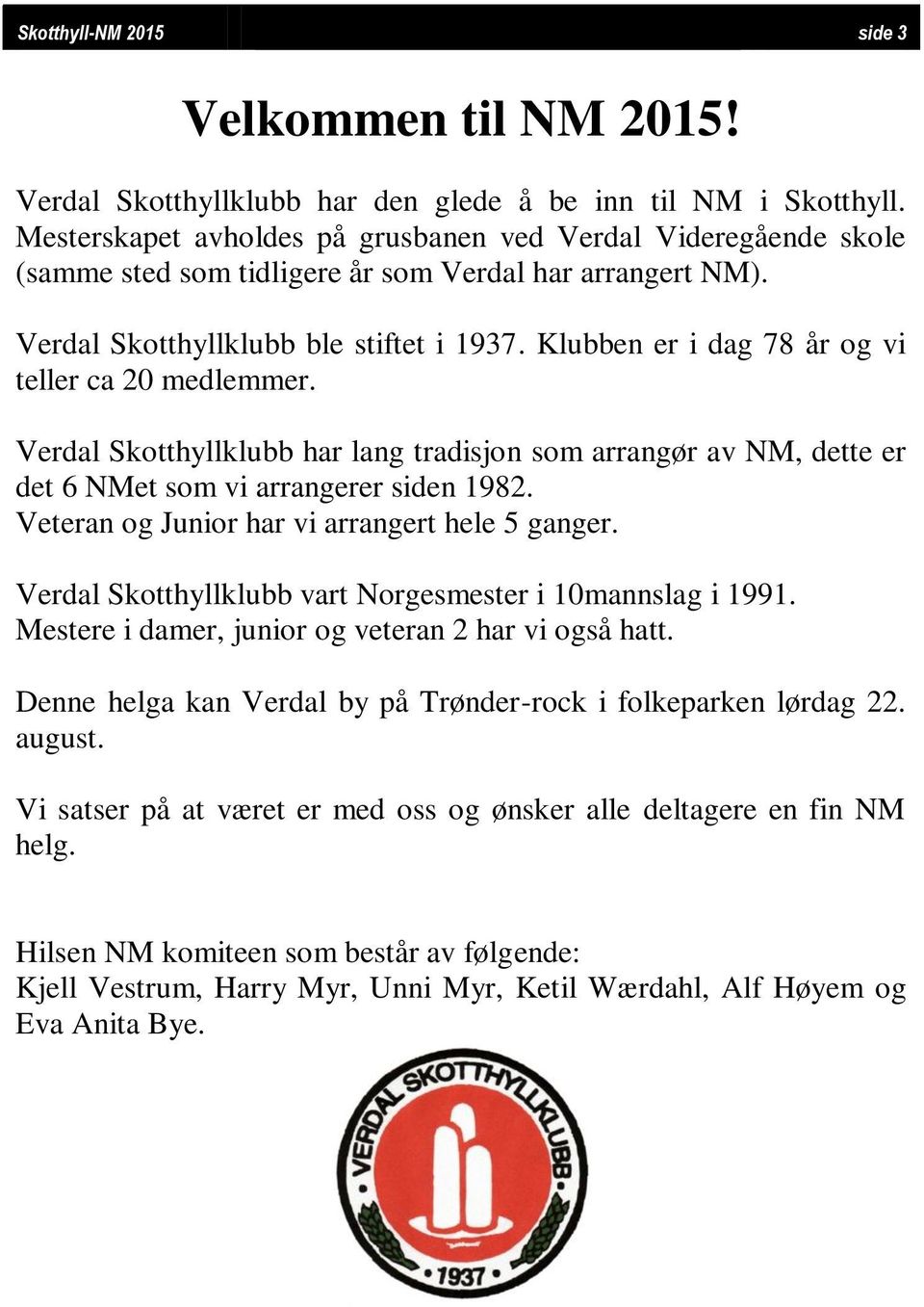 Klubben er i dag 78 år og vi teller ca 20 medlemmer. Verdal Skotthyllklubb har lang tradisjon som arrangør av NM, dette er det 6 NMet som vi arrangerer siden 1982.