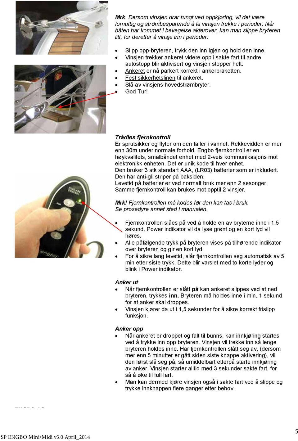 Vinsjen trekker ankeret videre opp i sakte fart til andre autostopp blir aktivisert og vinsjen stopper helt. Ankeret er nå parkert korrekt i ankerbraketten. Fest sikkerhetslinen til ankeret.