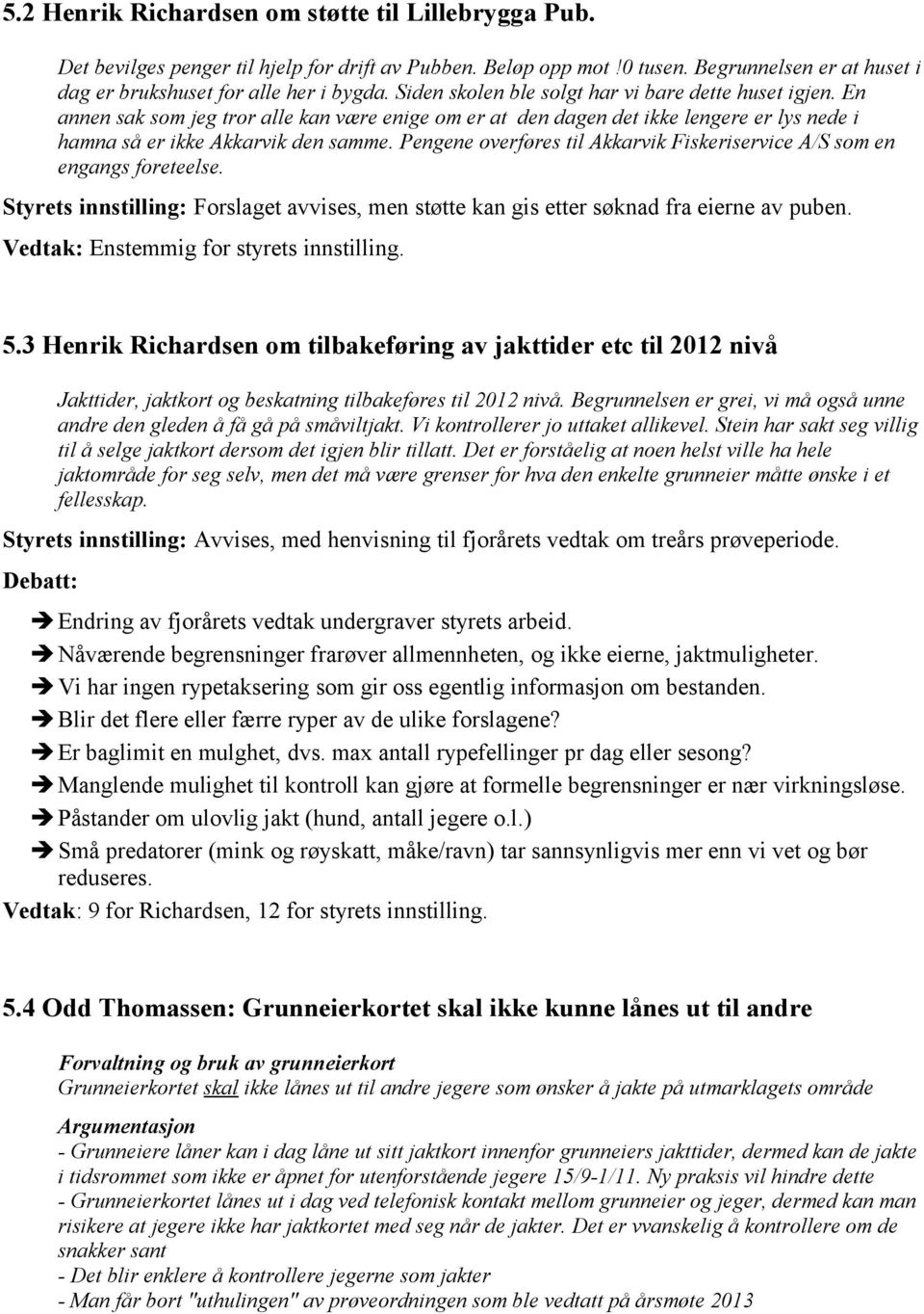 Pengene overføres til Akkarvik Fiskeriservice A/S som en engangs foreteelse. Styrets innstilling: Forslaget avvises, men støtte kan gis etter søknad fra eierne av puben.