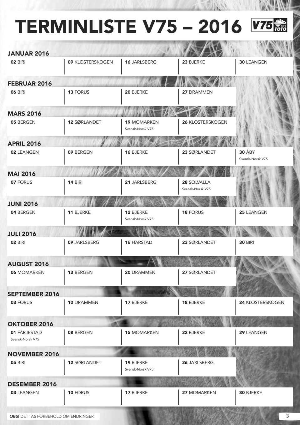 11 BJERKE 12 BJERKE 18 FORUS 25 LEANGEN Svensk-Norsk V75 JULI 2016 02 BIRI 09 JARLSBERG 16 HARSTAD 23 SØRLANDET 30 BIRI AUGUST 2016 06 MOMARKEN 13 BERGEN 20 DRAMMEN 27 SØRLANDET SEPTEMBER 2016 03