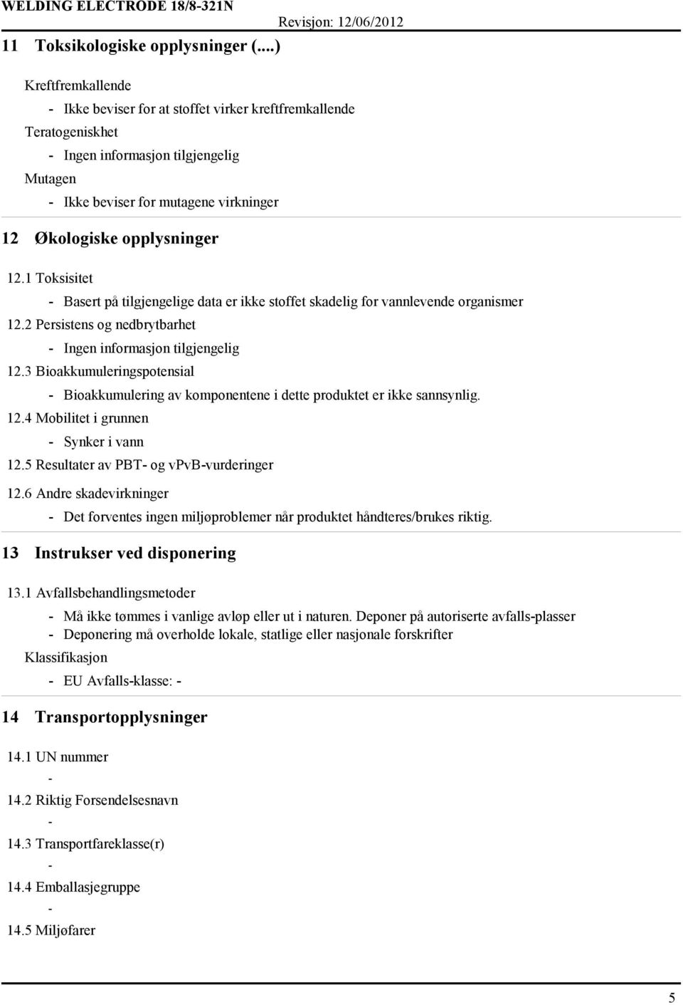 1 Toksisitet Basert på tilgjengelige data er ikke stoffet skadelig for vannlevende organismer 12.2 Persistens og nedbrytbarhet Ingen informasjon tilgjengelig 12.