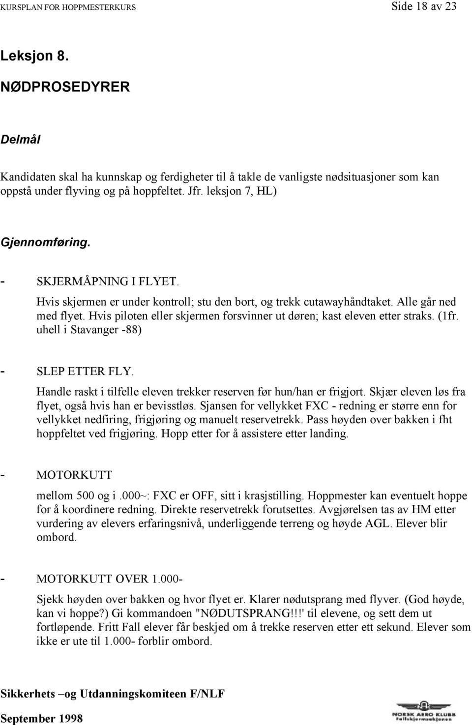 - SKJERMÅPNING I FLYET. Hvis skjermen er under kontroll; stu den bort, og trekk cutawayhåndtaket. Alle går ned med flyet. Hvis piloten eller skjermen forsvinner ut døren; kast eleven etter straks.