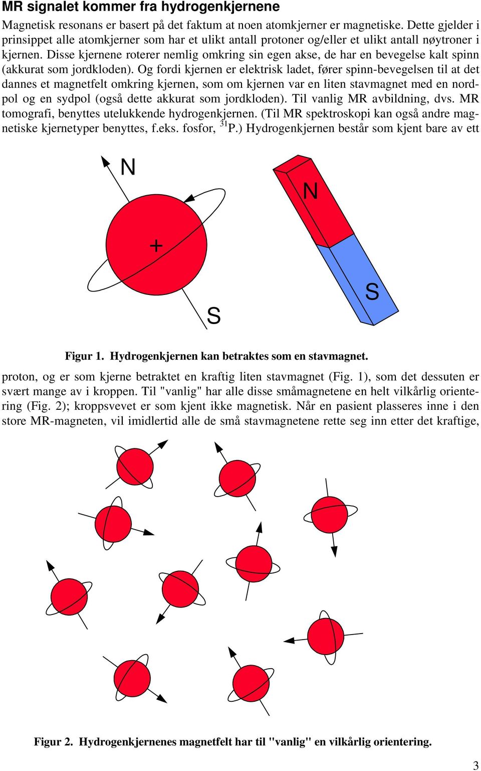 Disse kjernene roterer nemlig omkring sin egen akse, de har en bevegelse kalt spinn (akkurat som jordkloden).