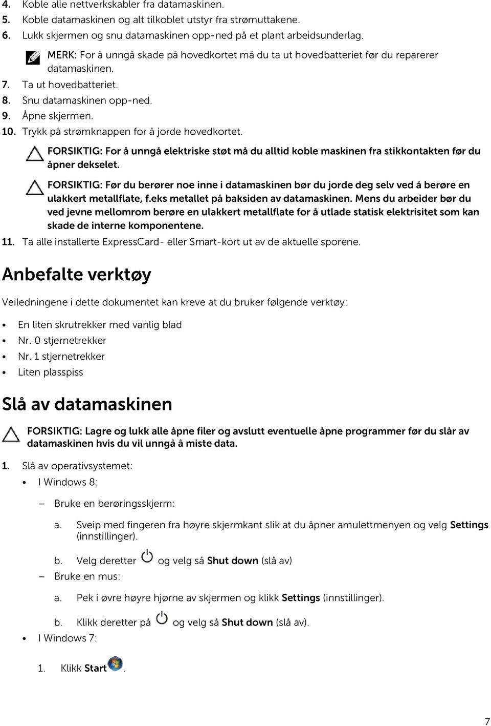 Trykk på strømknappen for å jorde hovedkortet. FORSIKTIG: For å unngå elektriske støt må du alltid koble maskinen fra stikkontakten før du åpner dekselet.