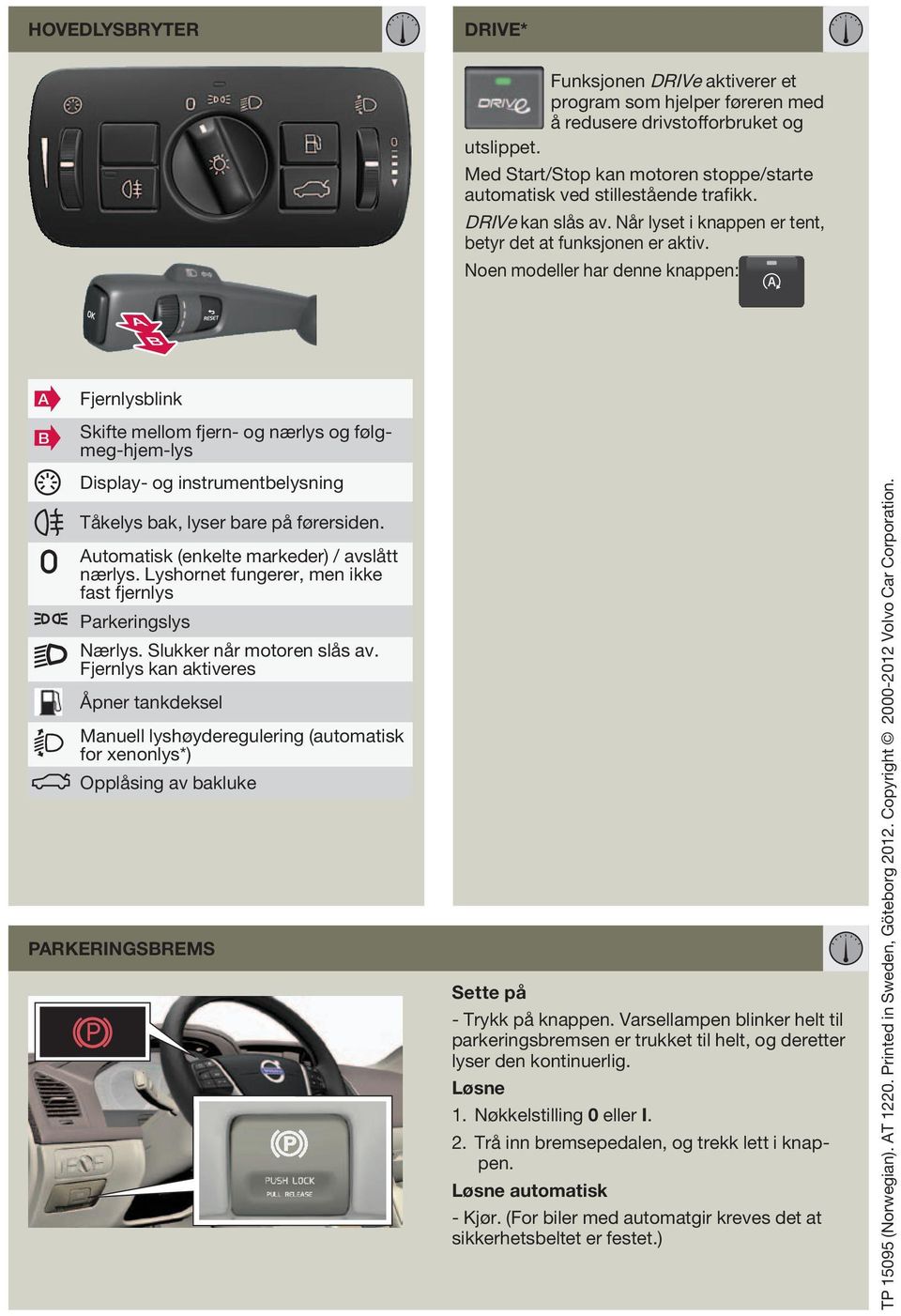 Noen modeller har denne knappen: A B Fjernlysblink Skifte mellom fjern- og nærlys og følgmeg-hjem-lys Display- og instrumentbelysning Tåkelys bak, lyser bare på førersiden.