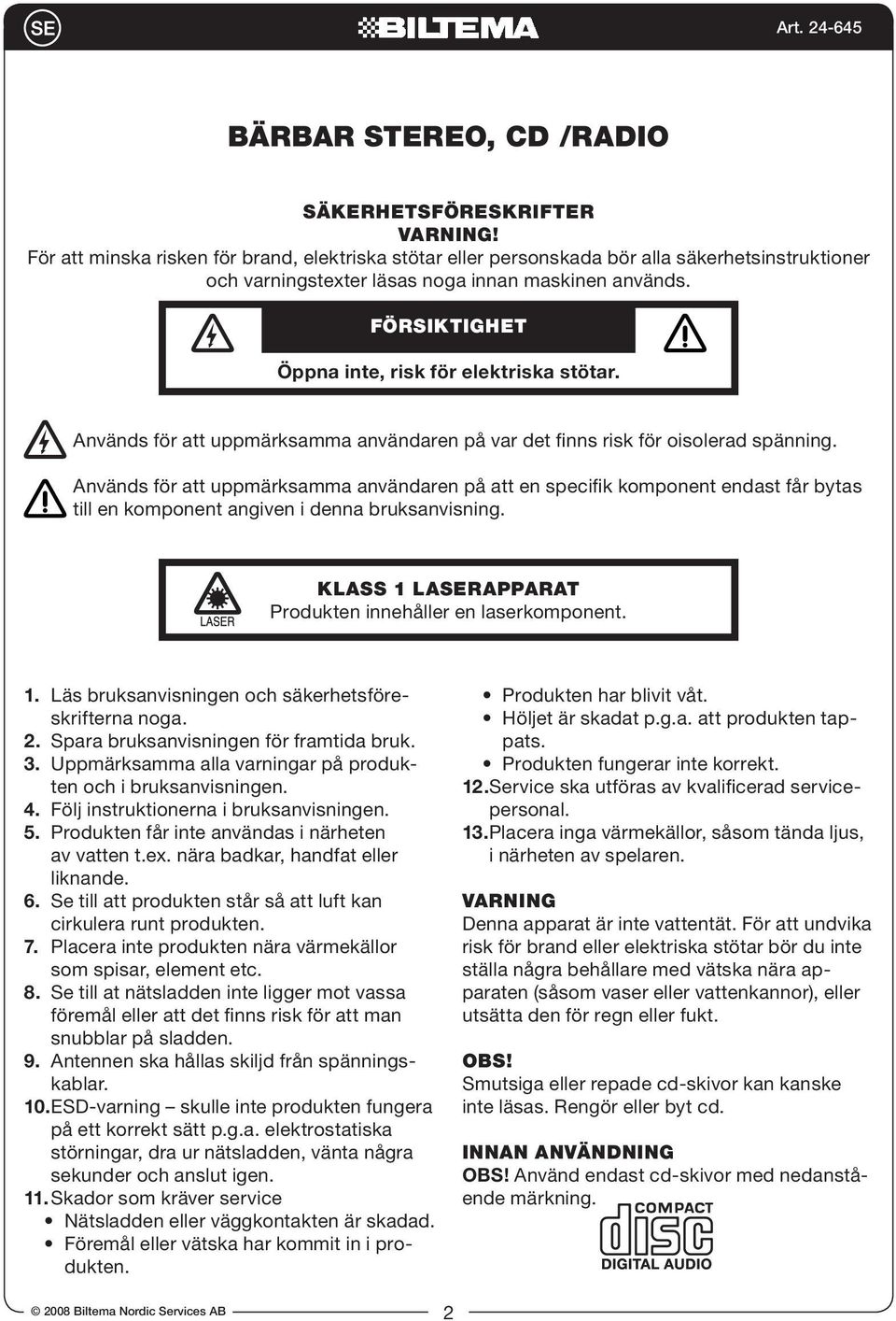 FÖRSIKTIGHET Öppna inte, risk för elektriska stötar. Används för att uppmärksamma användaren på var det finns risk för oisolerad spänning.