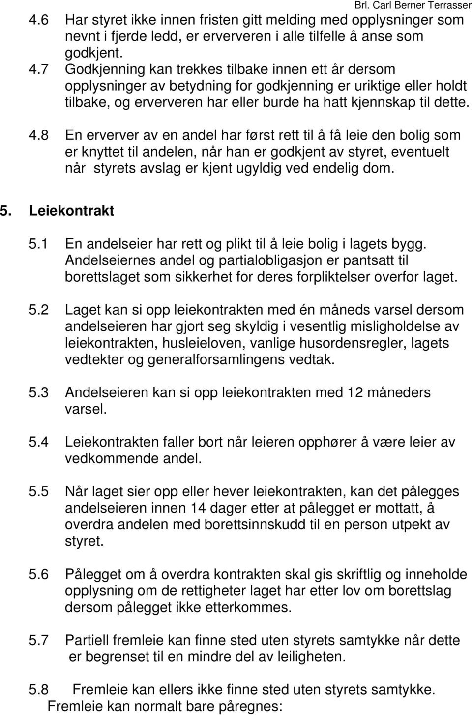 8 En erverver av en andel har først rett til å få leie den bolig som er knyttet til andelen, når han er godkjent av styret, eventuelt når styrets avslag er kjent ugyldig ved endelig dom. 5.