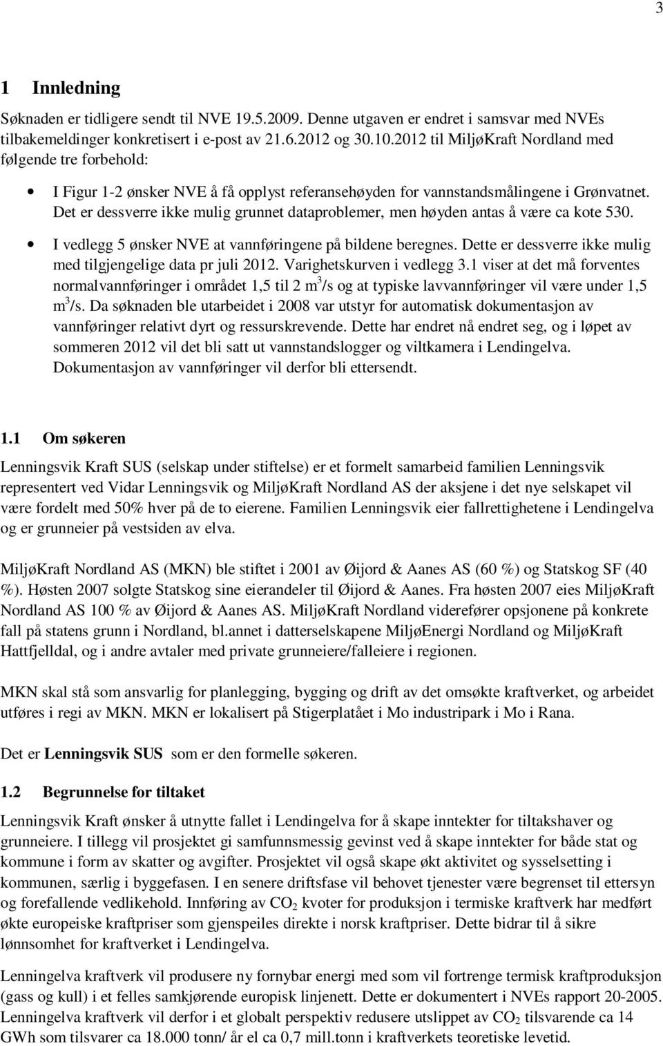 Det er dessverre ikke mulig grunnet dataproblemer, men høyden antas å være ca kote 530. I vedlegg 5 ønsker NVE at vannføringene på bildene beregnes.