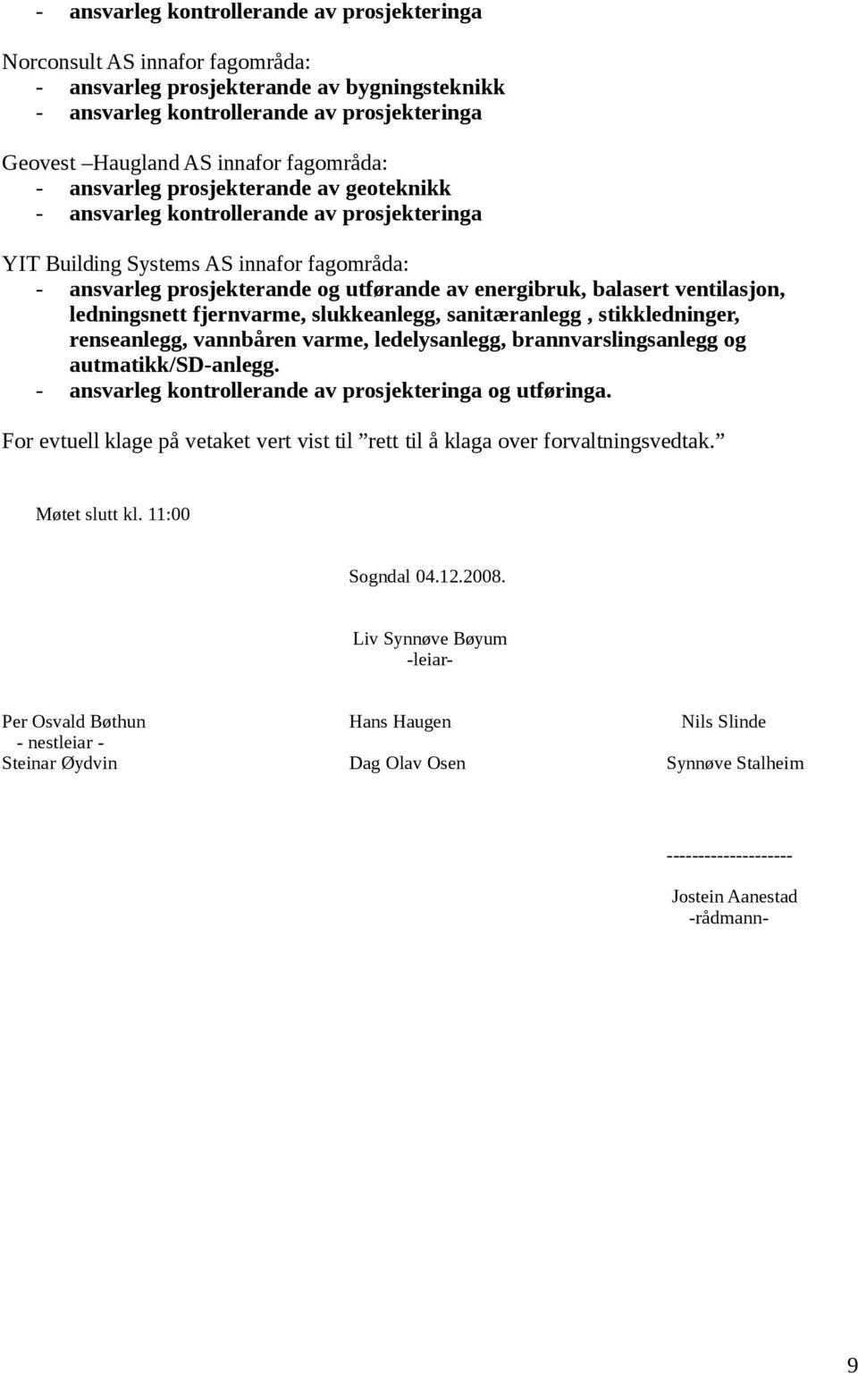 balasert ventilasjon, ledningsnett fjernvarme, slukkeanlegg, sanitæranlegg, stikkledninger, renseanlegg, vannbåren varme, ledelysanlegg, brannvarslingsanlegg og autmatikk/sd-anlegg.