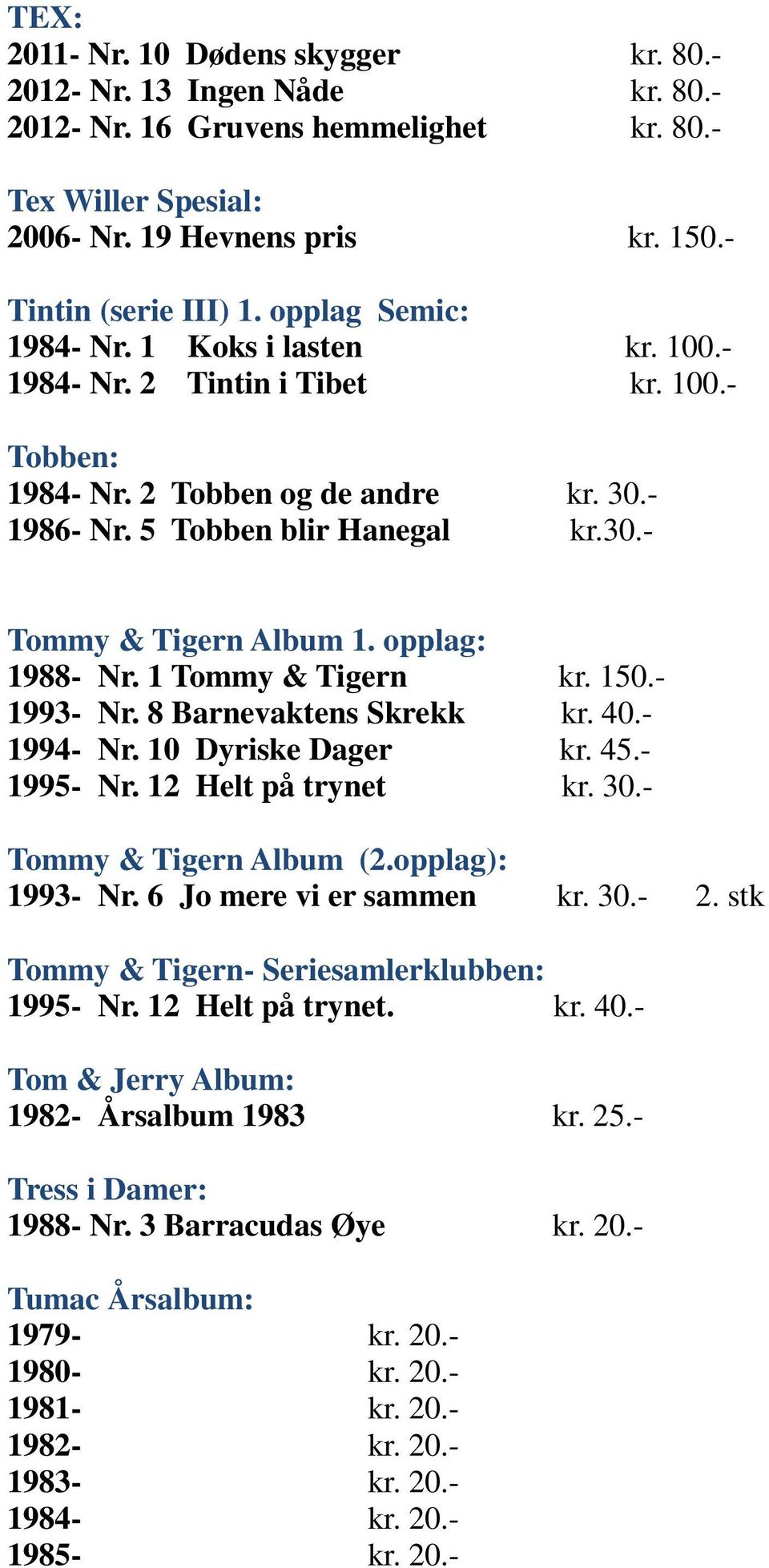 opplag: 1988- Nr. 1 Tommy & Tigern kr. 150.- 1993- Nr. 8 Barnevaktens Skrekk kr. 40.- 1994- Nr. 10 Dyriske Dager kr. 45.- 1995- Nr. 12 Helt på trynet kr. 30.- Tommy & Tigern Album (2.