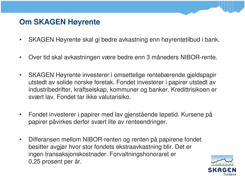 Fondet investerer i papirer utstedt av industribedrifter, kraftselskap, kommuner og banker. Kredittrisikoen er svært lav. Fondet tar ikke valutarisiko.