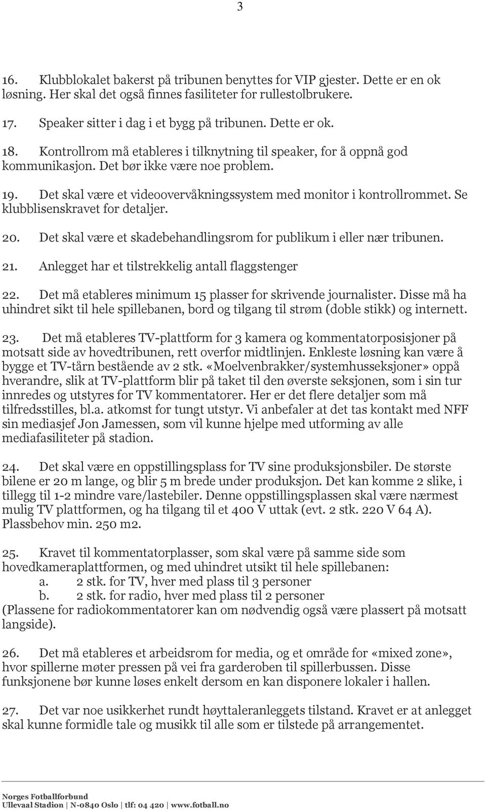 Det skal være et videoovervåkningssystem med monitor i kontrollrommet. Se klubblisenskravet for detaljer. 20. Det skal være et skadebehandlingsrom for publikum i eller nær tribunen. 21.