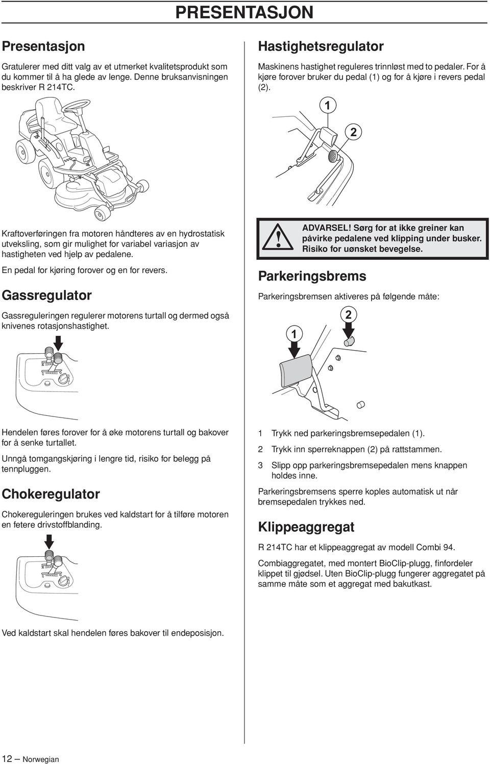 1 2 Kraftoverføringen fra motoren håndteres av en hydrostatisk utveksling, som gir mulighet for variabel variasjon av hastigheten ved hjelp av pedalene.