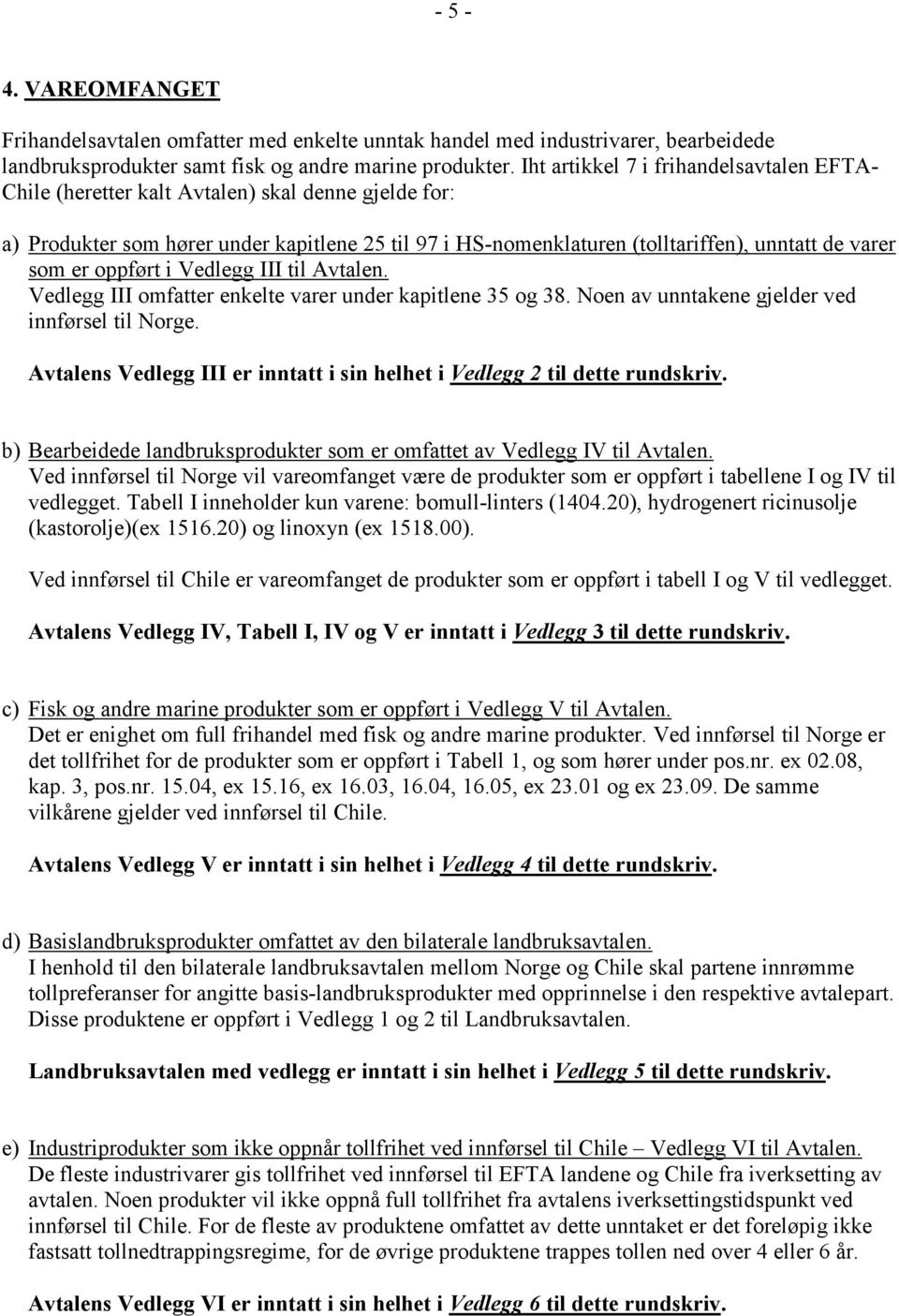 er oppført i Vedlegg III til Avtalen. Vedlegg III omfatter enkelte varer under kapitlene 35 og 38. Noen av unntakene gjelder ved innførsel til Norge.