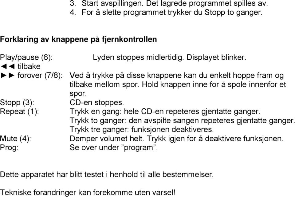 tilbake forover (7/8): Ved å trykke på disse knappene kan du enkelt hoppe fram og tilbake mellom spor. Hold knappen inne for å spole innenfor et spor. Stopp (3): CD-en stoppes.