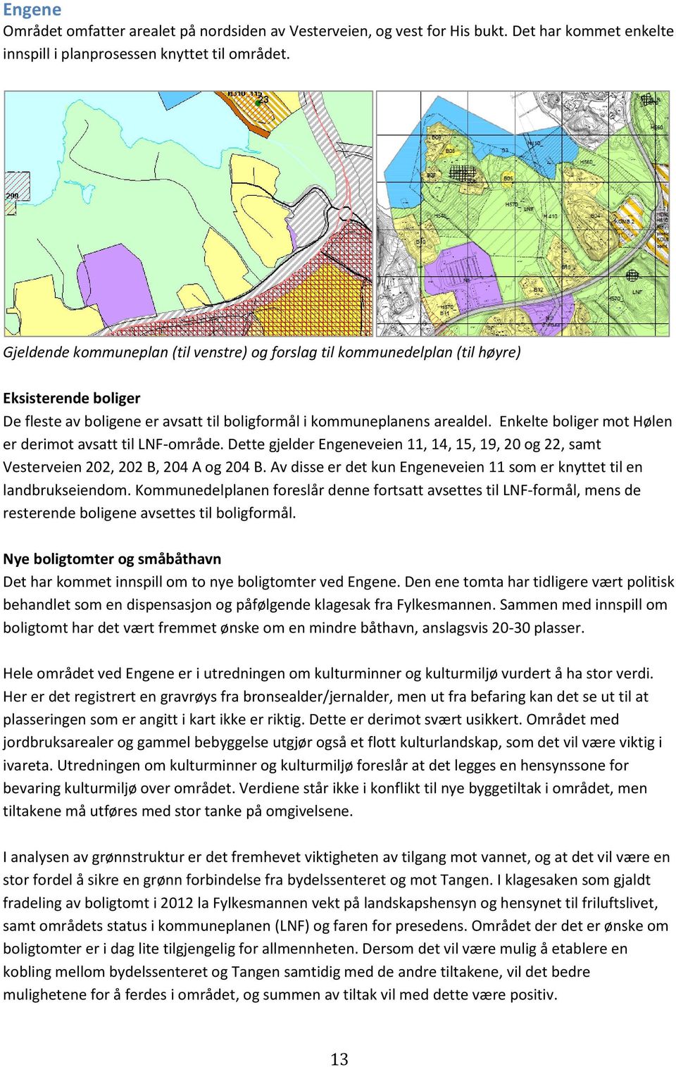 Enkelte boliger mot Hølen er derimot avsatt til LNF-område. Dette gjelder Engeneveien 11, 14, 15, 19, 20 og 22, samt Vesterveien 202, 202 B, 204 A og 204 B.