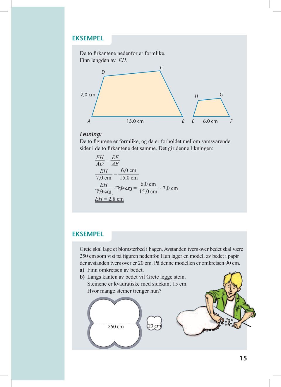 et gir denne likningen: EH = EF B EH 7,0 cm EH 7,0 cm EH = 2,8 cm 6,0 cm = 15,0 cm 6,0 cm 7,0 cm = 15,0 cm 7,0 cm EKSEMPEL Grete skal lage et blomsterbed i hagen.