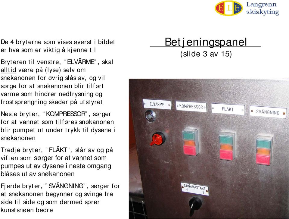 snøkanonen blir pumpet ut under trykk til dysene i snøkanonen Tredje bryter, FLÄKT, slår av og på viften som sørger for at vannet som pumpes ut av dysene i neste omgang