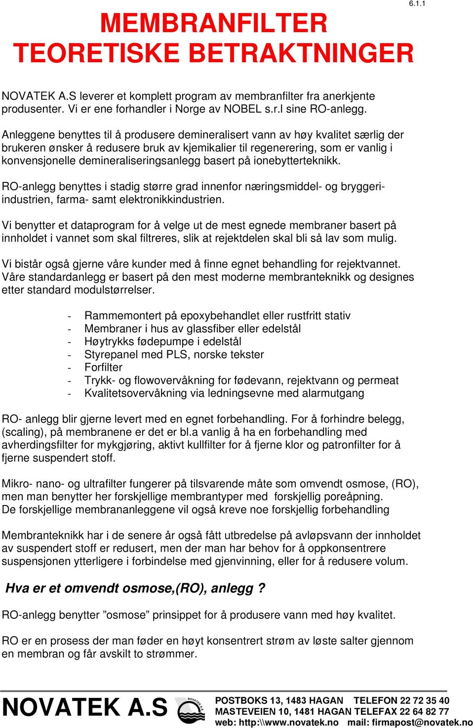 demineraliseringsanlegg basert på ionebytterteknikk. RO-anlegg benyttes i stadig større grad innenfor næringsmiddel- og bryggeriindustrien, farma- samt elektronikkindustrien.