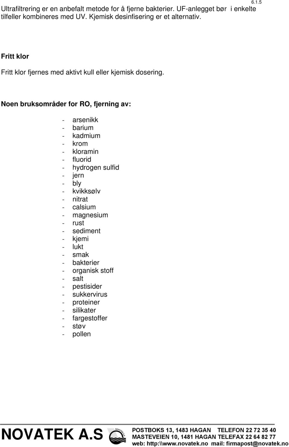 Noen bruksområder for RO, fjerning av: - arsenikk - barium - kadmium - krom - kloramin - fluorid - hydrogen sulfid - jern - bly - kvikksølv