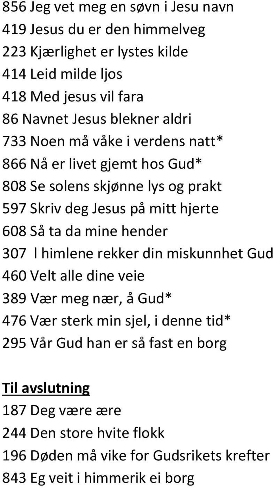 608 Så ta da mine hender 307 l himlene rekker din miskunnhet Gud 460 Velt alle dine veie 389 Vær meg nær, å Gud* 476 Vær sterk min sjel, i denne tid* 295