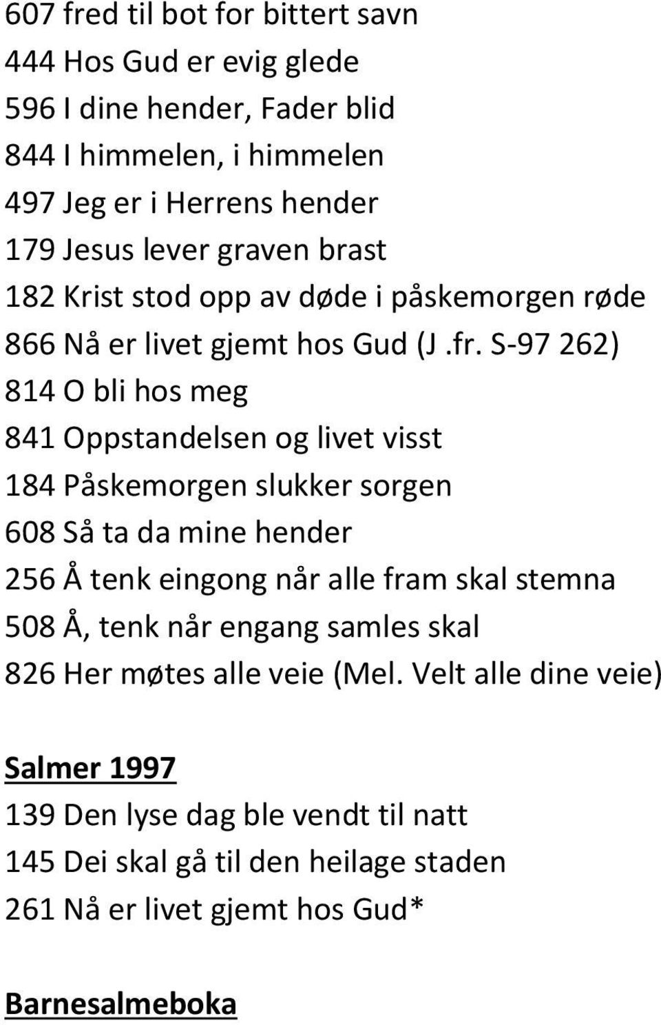 S-97 262) 814 O bli hos meg 841 Oppstandelsen og livet visst 184 Påskemorgen slukker sorgen 608 Så ta da mine hender 256 Å tenk eingong når alle fram skal