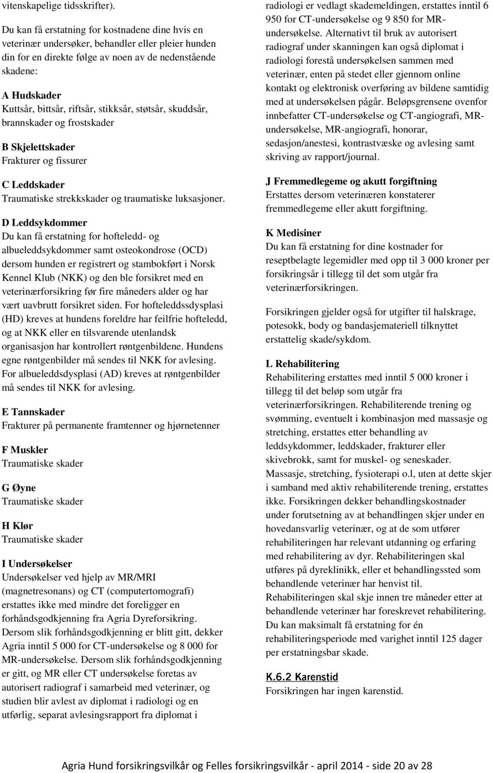 riftsår, stikksår, støtsår, skuddsår, brannskader og frostskader B Skjelettskader Frakturer og fissurer C Leddskader Traumatiske strekkskader og traumatiske luksasjoner.