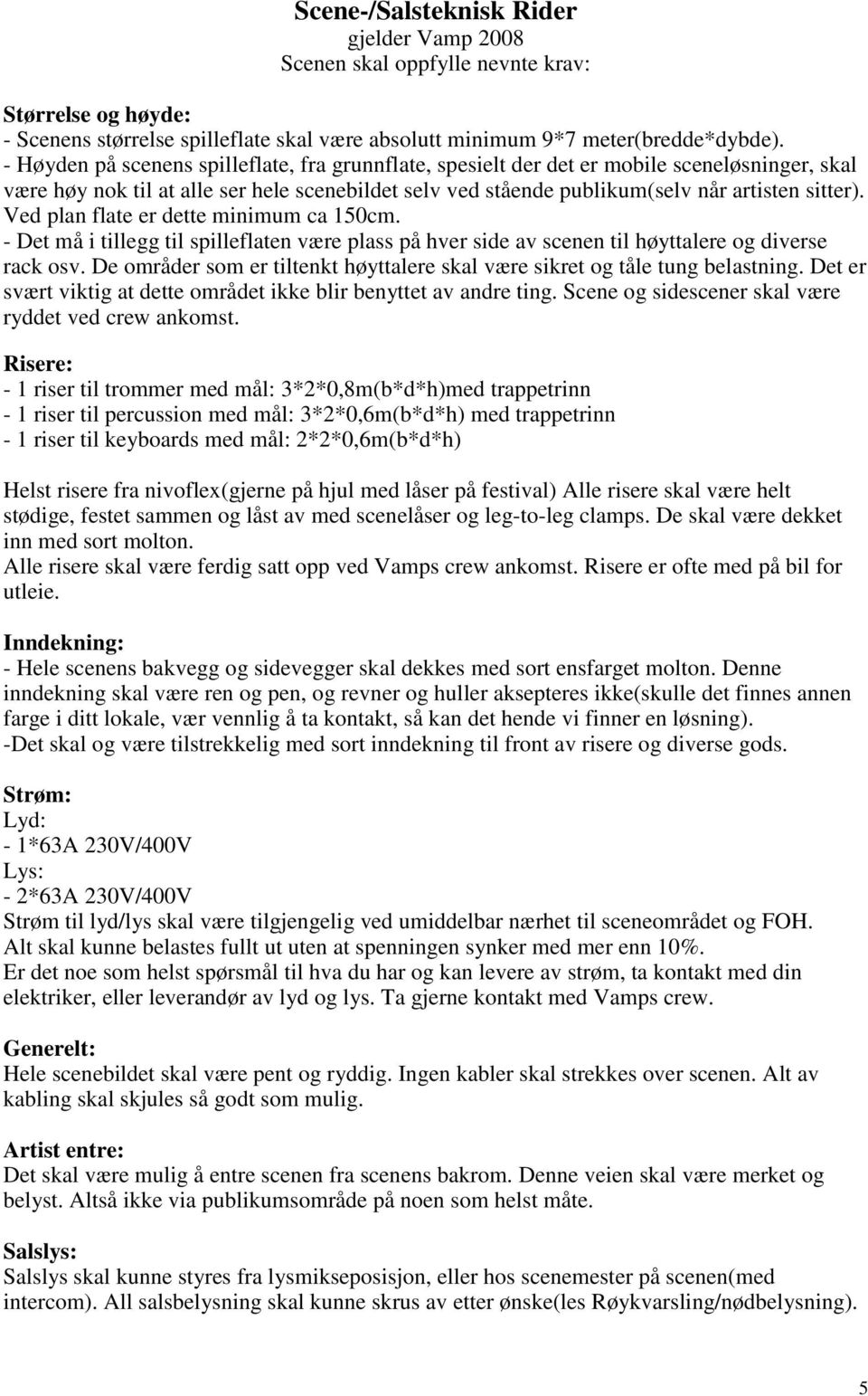 Ved plan flate er dette minimum ca 150cm. - Det må i tillegg til spilleflaten være plass på hver side av scenen til høyttalere og diverse rack osv.