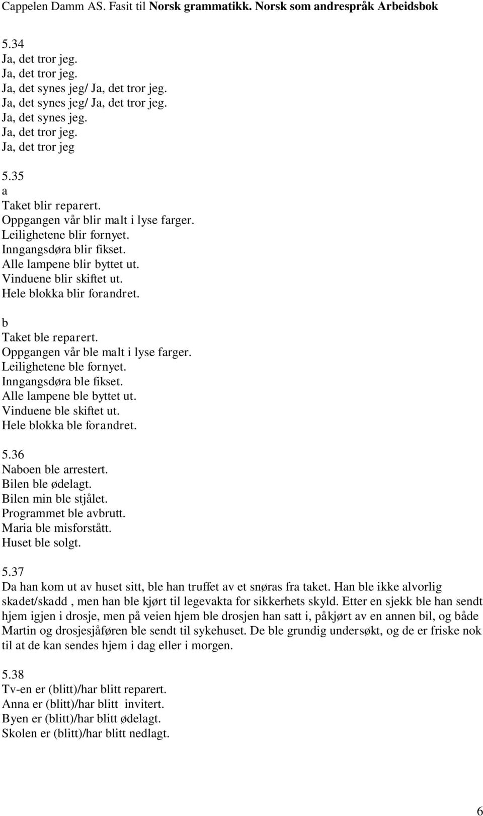 Oppgngen vår le mlt i lyse frger. Leilighetene le fornyet. Inngngsdør le fikset. Alle lmpene le yttet ut. Vinduene le skiftet ut. Hele lokk le forndret. 5.36 Noen le rrestert. Bilen le ødelgt.