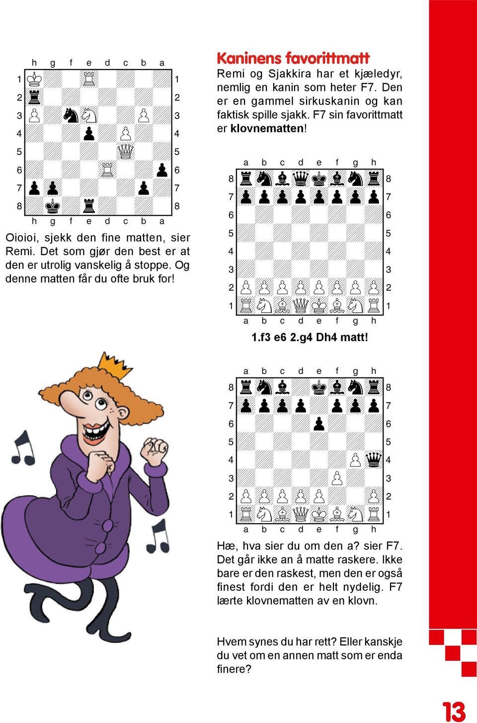 Den er en gammel sirkuskanin og kan faktisk spille sjakk. F7 sin favorittmatt er klovnematten! 8rsnlwqkvlntr( 7zppzppzppzpp' 6-+-+-+-+& 4-+-+-+-+$ 2PzPPzPPzPPzP" 1tRNvLQmKLsNR! 1.f3 e6 2.g4 Dh4 matt!