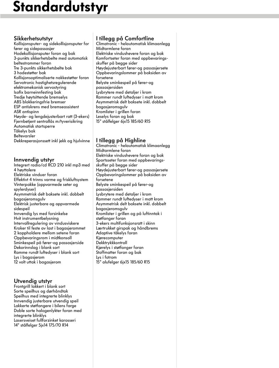 bremselys ABS blokkeringsfrie bremser ESP antiskrens med bremseassistent ASR antispinn Høyde- og lengdejusterbart ratt (3-ekers) Fjernbetjent sentrallås m/tyverisikring Automatisk startsperre Tåkelys