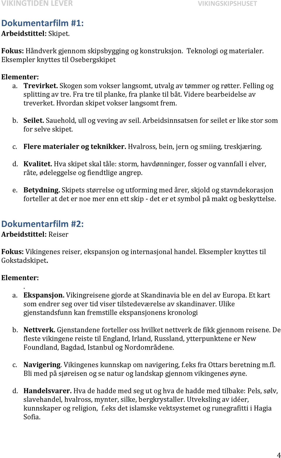 Sauehold, ull og veving av seil. Arbeidsinnsatsen for seilet er like stor som for selve skipet. c. Flere materialer og teknikker. Hvalross, bein, jern og smiing, treskjæring. d. Kvalitet.