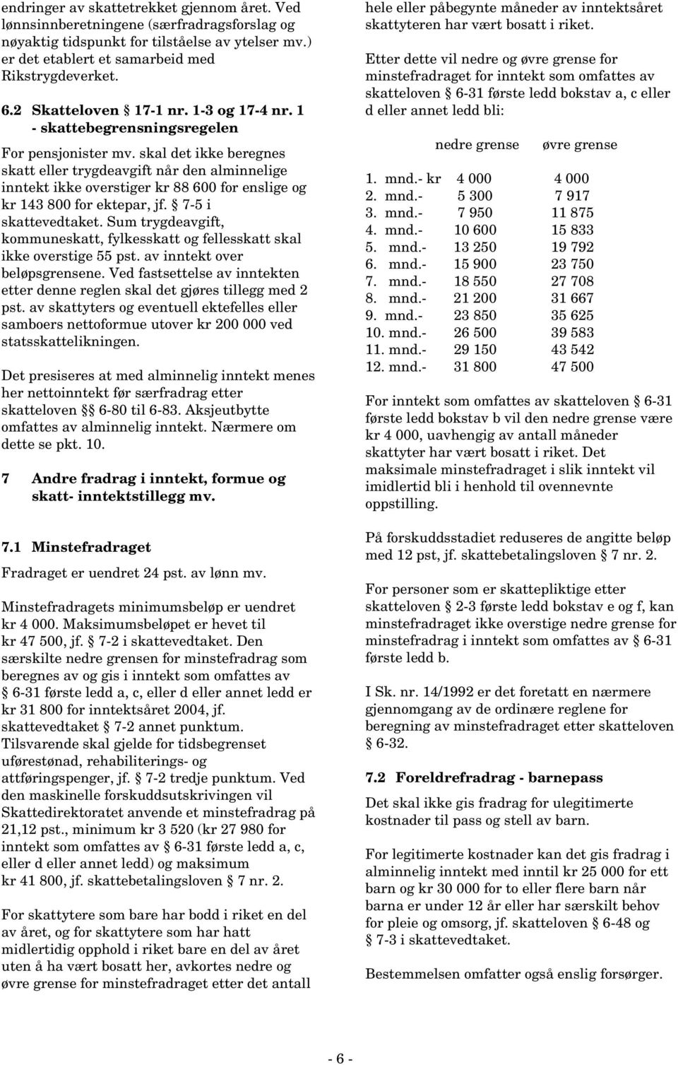 skal det ikke beregnes skatt eller trygdeavgift når den alminnelige inntekt ikke overstiger kr 88 600 for enslige og kr 143 800 for ektepar, jf. 7-5 i skattevedtaket.