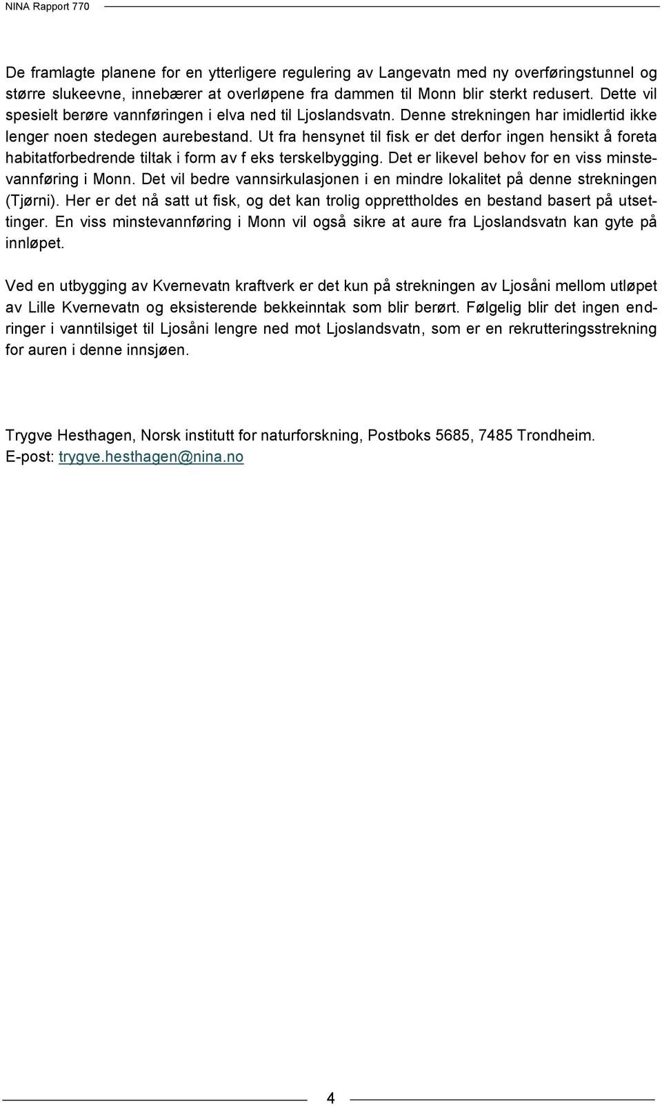 Ut fra hensynet til fisk er det derfor ingen hensikt å foreta habitatforbedrende tiltak i form av f eks terskelbygging. Det er likevel behov for en viss minstevannføring i Monn.