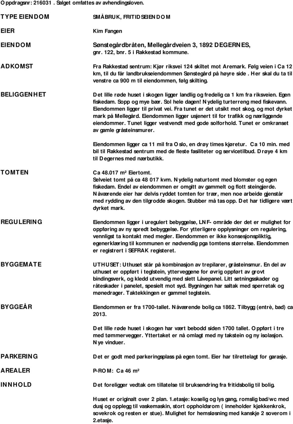 Her skal du ta til venstre ca 900 m til eiendommen, følg skilting. Det lille røde huset i skogen ligger landlig og fredelig ca 1 km fra riksveien. Egen fiskedam. Sopp og mye bær. Sol hele dagen!