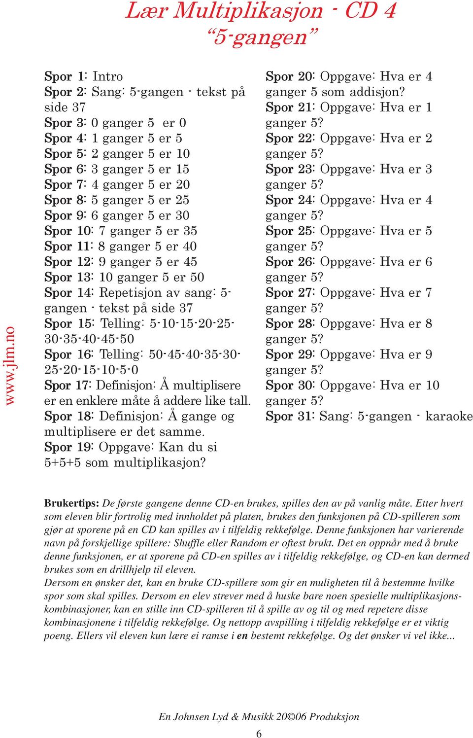 5- gangen - tekst på side 37 Spor 15: Telling: 5-10-15-20-25-30-35-40-45-50 Spor 16: Telling: 50-45-40-35-30-25-20-15-10-5-0 Spor 17: Definisjon: Å multiplisere er en enklere måte å addere like tall.