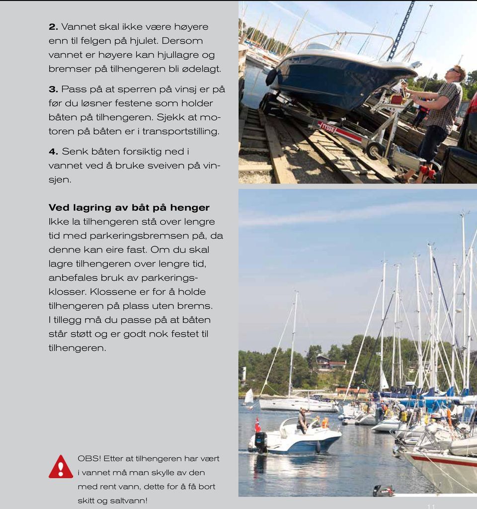Senk båten forsiktig ned i vannet ved å bruke sveiven på vinsjen. Ved lagring av båt på henger Ikke la tilhengeren stå over lengre tid med parkeringsbremsen på, da denne kan eire fast.