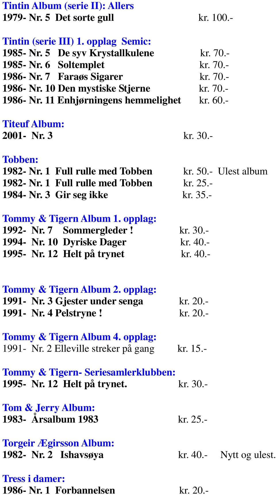 50.- Ulest album 1982- Nr. 1 Full rulle med Tobben kr. 25.- 1984- Nr. 3 Gir seg ikke kr. 35.- Tommy & Tigern Album 1. opplag: 1992- Nr. 7 Sommergleder! kr. 30.- 1994- Nr. 10 Dyriske Dager kr. 40.
